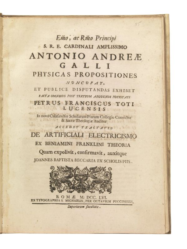      (Fisica)   TOTI, Pietro Francesco. [&#8230;]   Physicas Propositiones   [&#8230;]   Petrus Franciscus Toti Lucensis. Accedit tractatio De artificiali electricismo ex Beniamini Franklini theoria quam expolivit, confirmavit, auxitque Joannes Babtista Beccaria.   Rom&aelig;, Ex Typographia S. Michaelis, per Octavium Puccinelli, 1756   - Auction BOOKS, MANUSCRIPTS AND AUTOGRAPHS - Pandolfini Casa d'Aste